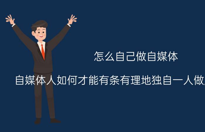 怎么自己做自媒体 自媒体人如何才能有条有理地独自一人做成功一个号？